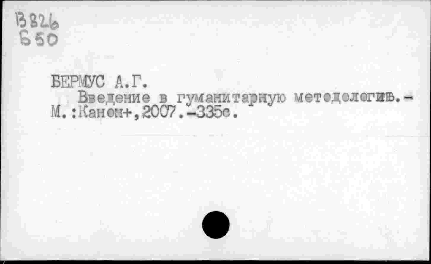 ﻿вш>
£50
БЕРМУС А.Г.
Введение в гуманитарную методологию,-М. :Канем+,2007.-335е.